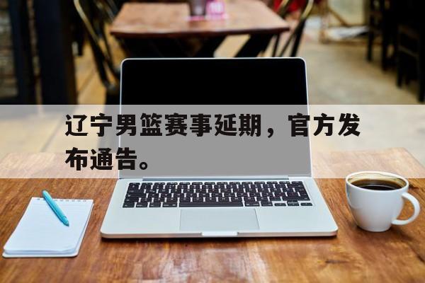 半岛.体育（中国）-辽宁男篮赛事延期，官方发布通告。