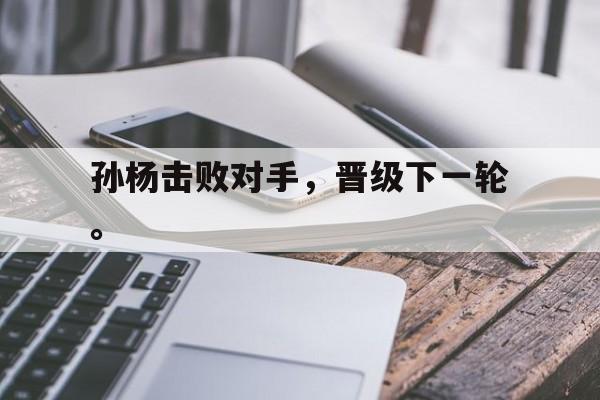 半岛.体育-孙杨击败对手，晋级下一轮。