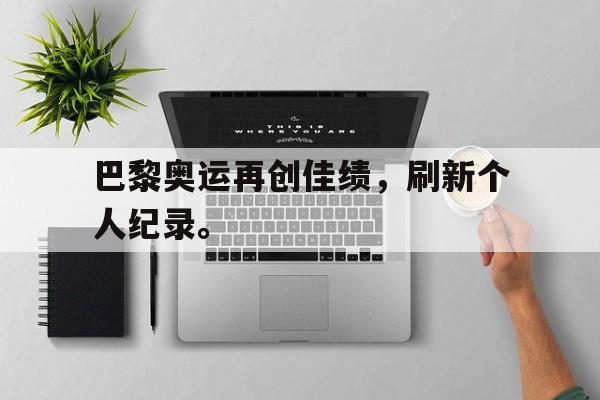 半岛.体育（中国）-巴黎奥运再创佳绩，刷新个人纪录。