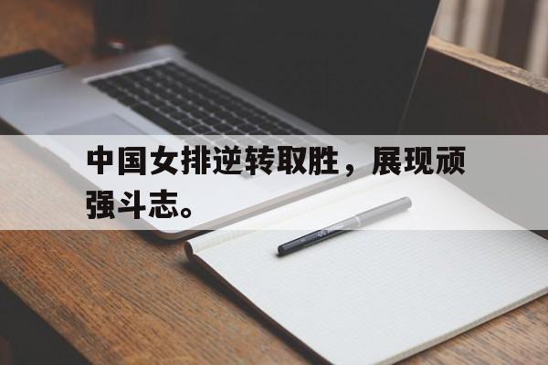 半岛.体育（中国）-中国女排逆转取胜，展现顽强斗志。