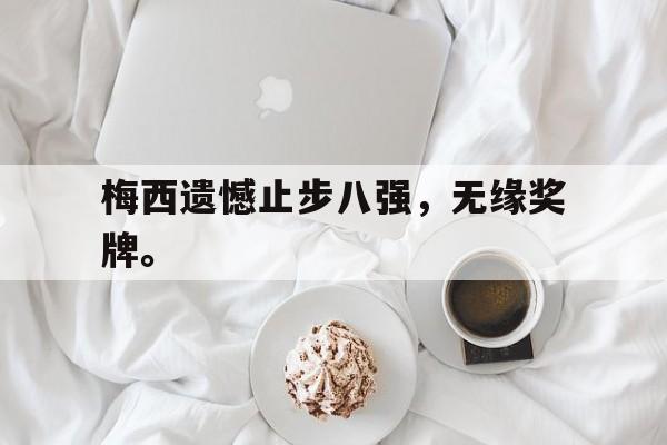 半岛.体育-梅西遗憾止步八强，无缘奖牌。