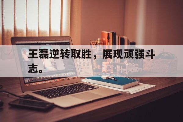 半岛.体育（中国）-王磊逆转取胜，展现顽强斗志。