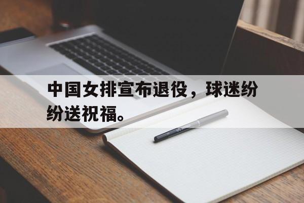 半岛.体育（中国）-中国女排宣布退役，球迷纷纷送祝福。