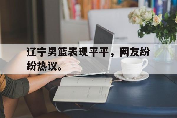 半岛.体育（中国）-辽宁男篮表现平平，网友纷纷热议。