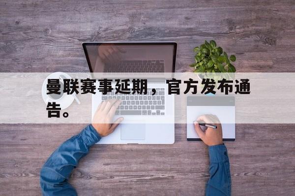 半岛.体育-曼联赛事延期，官方发布通告。