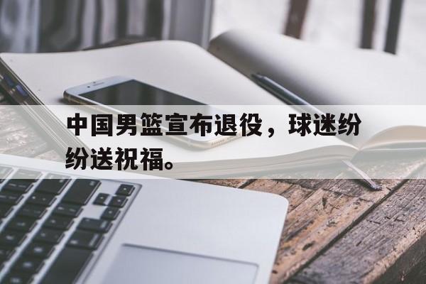 半岛.体育（中国）-中国男篮宣布退役，球迷纷纷送祝福。