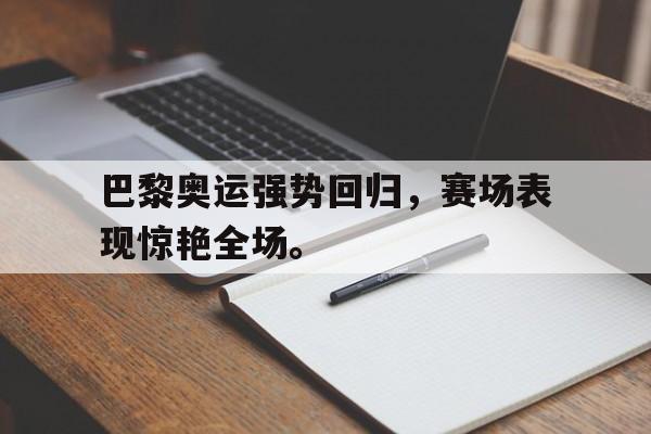 半岛.体育（中国）-巴黎奥运强势回归，赛场表现惊艳全场。