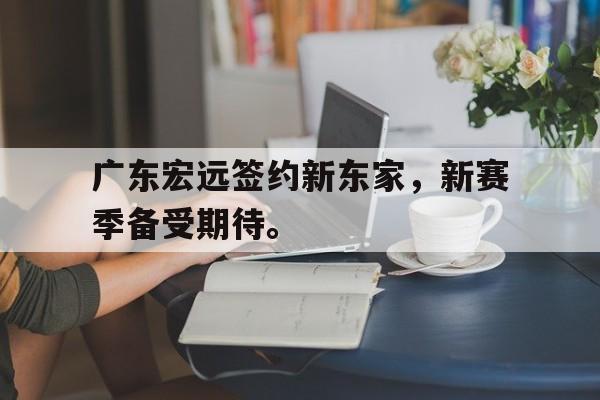 半岛.体育（中国）-广东宏远签约新东家，新赛季备受期待。