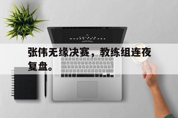 半岛.体育-张伟无缘决赛，教练组连夜复盘。