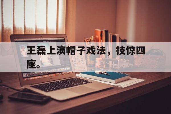 半岛.体育-王磊上演帽子戏法，技惊四座。