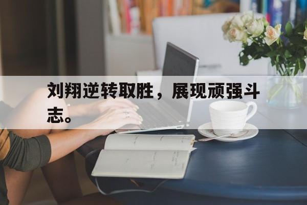 半岛.体育（中国）-刘翔逆转取胜，展现顽强斗志。