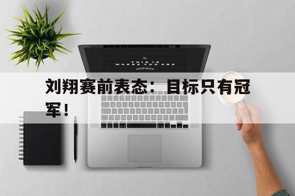 半岛.体育（中国）-刘翔赛前表态：目标只有冠军！