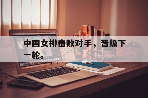 半岛.体育（中国）-中国女排击败对手，晋级下一轮。