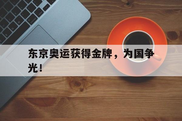半岛.体育（中国）-东京奥运获得金牌，为国争光！