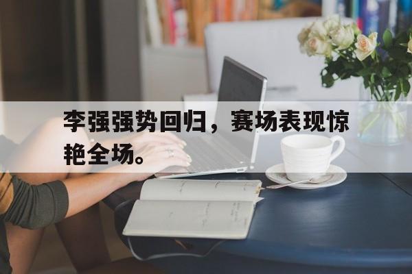 半岛.体育-李强强势回归，赛场表现惊艳全场。