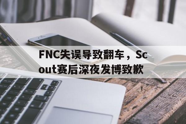 半岛.体育（中国）-FNC失误导致翻车，Scout赛后深夜发博致歉