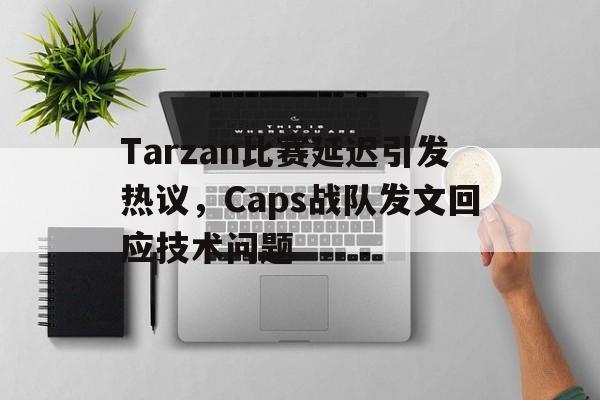 半岛.体育（中国）-Tarzan比赛延迟引发热议，Caps战队发文回应技术问题