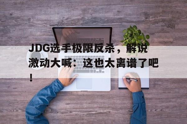 半岛.体育（中国）-JDG选手极限反杀，解说激动大喊：这也太离谱了吧！