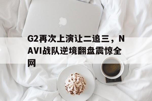 半岛.体育（中国）-G2再次上演让二追三，NAVI战队逆境翻盘震惊全网