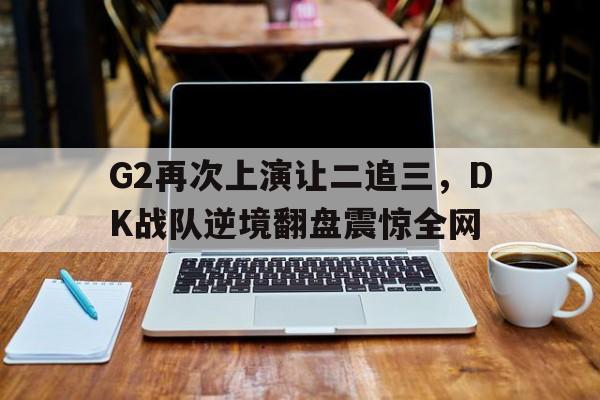 半岛.体育（中国）-G2再次上演让二追三，DK战队逆境翻盘震惊全网