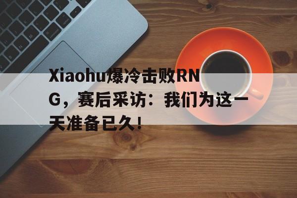 半岛.体育-Xiaohu爆冷击败RNG，赛后采访：我们为这一天准备已久！