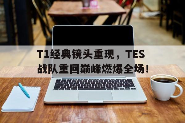 半岛.体育-T1经典镜头重现，TES战队重回巅峰燃爆全场！