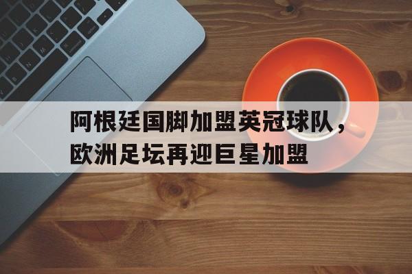 半岛.体育（中国）-阿根廷国脚加盟英冠球队，欧洲足坛再迎巨星加盟