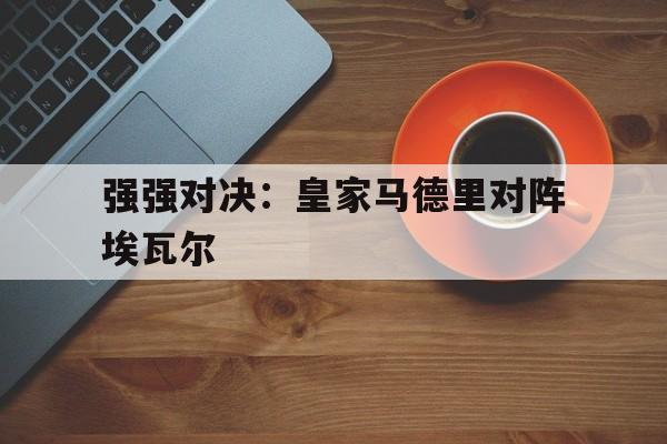 半岛.体育-强强对决：皇家马德里对阵埃瓦尔