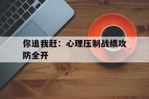 半岛.体育-你追我赶：心理压制战绩攻防全开