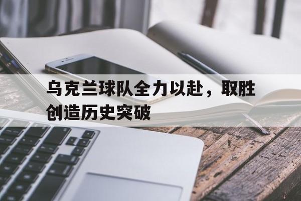 半岛.体育-乌克兰球队全力以赴，取胜创造历史突破
