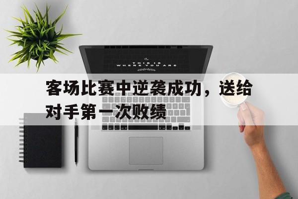 半岛.体育（中国）-客场比赛中逆袭成功，送给对手第一次败绩