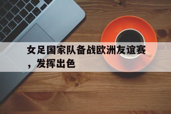 半岛.体育-女足国家队备战欧洲友谊赛，发挥出色