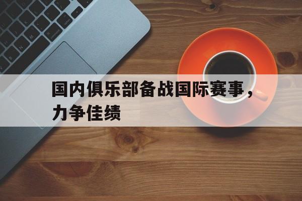 半岛.体育-国内俱乐部备战国际赛事，力争佳绩