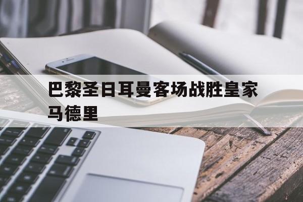半岛.体育（中国）-巴黎圣日耳曼客场战胜皇家马德里