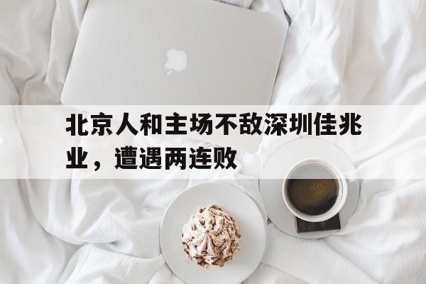 半岛.体育（中国）-北京人和主场不敌深圳佳兆业，遭遇两连败