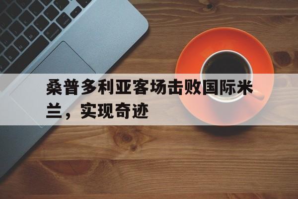 半岛.体育（中国）-桑普多利亚客场击败国际米兰，实现奇迹