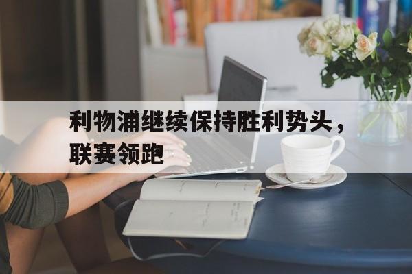 半岛.体育-利物浦继续保持胜利势头，联赛领跑