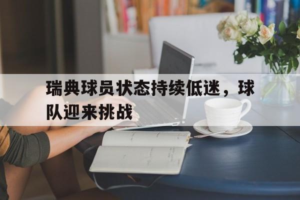 半岛.体育（中国）-瑞典球员状态持续低迷，球队迎来挑战