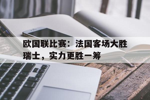 半岛.体育-欧国联比赛：法国客场大胜瑞士，实力更胜一筹