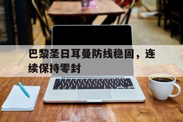 半岛.体育-巴黎圣日耳曼防线稳固，连续保持零封