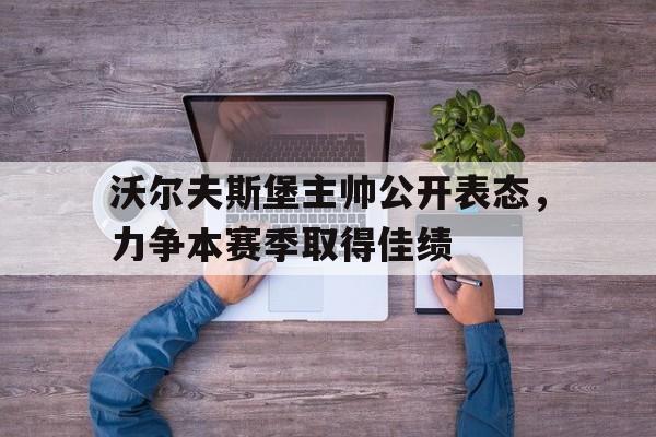 半岛.体育（中国）-沃尔夫斯堡主帅公开表态，力争本赛季取得佳绩