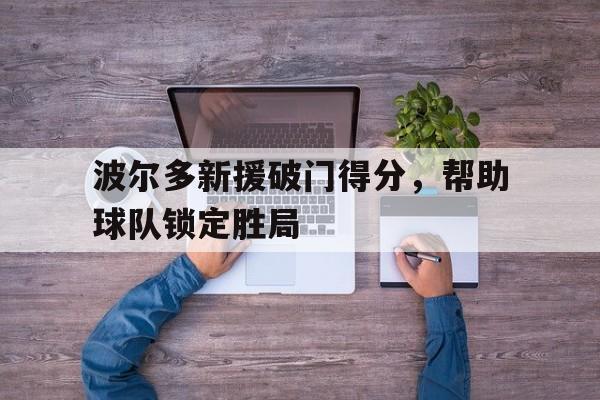 半岛.体育（中国）-波尔多新援破门得分，帮助球队锁定胜局