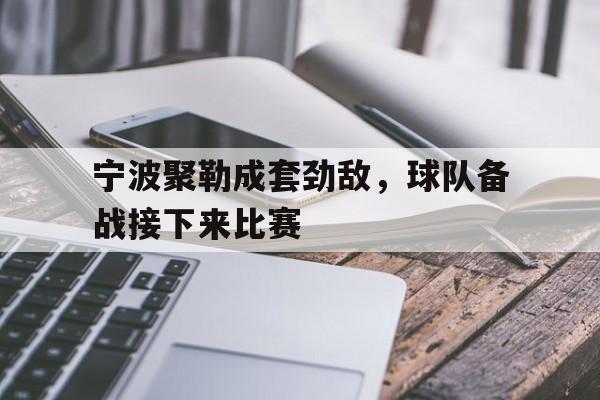 半岛.体育（中国）-宁波聚勒成套劲敌，球队备战接下来比赛